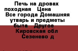 Печь на дровах, походная › Цена ­ 1 800 - Все города Домашняя утварь и предметы быта » Другое   . Кировская обл.,Сезенево д.